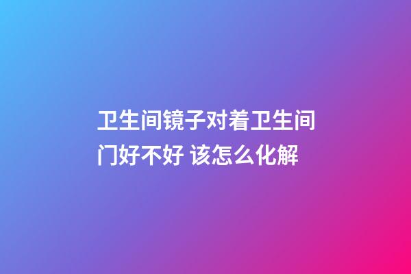 卫生间镜子对着卫生间门好不好 该怎么化解